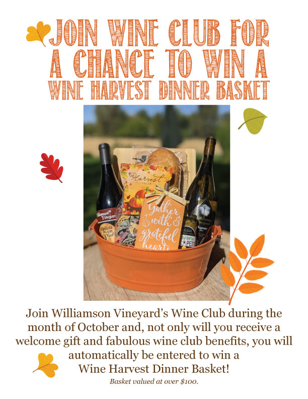 Join Wine Club for a chance to wine a wine harvest dinner basket. Join Williamson Vineyard's wine club during the month of October and, not only wine you receive a welcome gift and fabulous wine club benefits, you will automatically be entered to wine a wine harvest dinner basket!